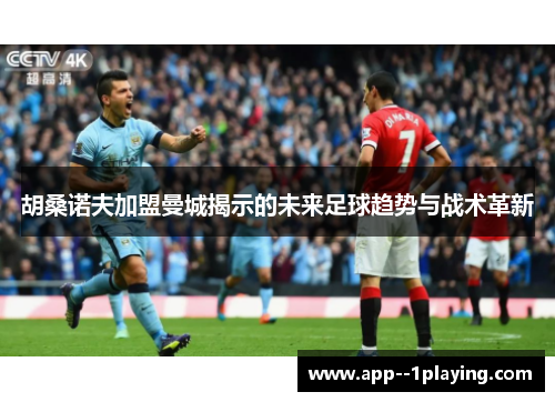 胡桑诺夫加盟曼城揭示的未来足球趋势与战术革新