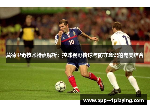 莫德里奇技术特点解析：控球视野传球与防守意识的完美结合