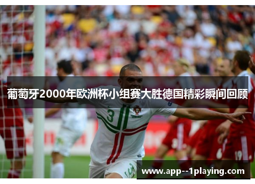 葡萄牙2000年欧洲杯小组赛大胜德国精彩瞬间回顾