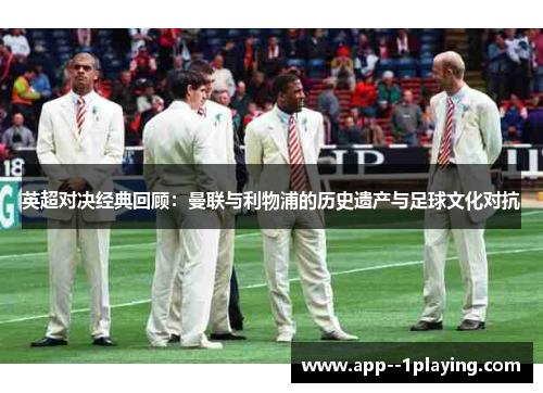 英超对决经典回顾：曼联与利物浦的历史遗产与足球文化对抗