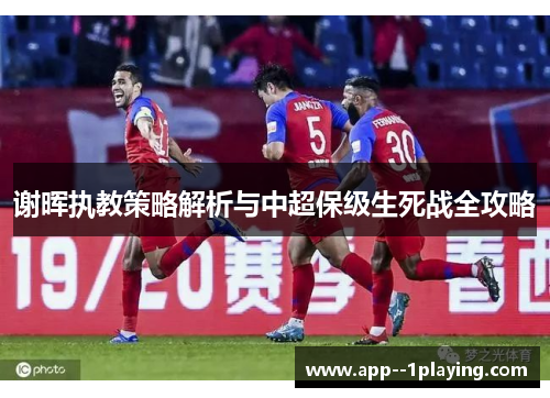 谢晖执教策略解析与中超保级生死战全攻略