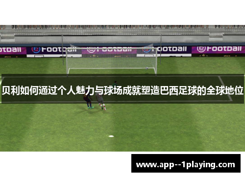 贝利如何通过个人魅力与球场成就塑造巴西足球的全球地位