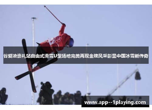 谷爱凌崇礼站自由式滑雪U型场地完美再现金牌风采彰显中国冰雪新传奇