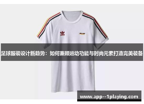 足球服装设计新趋势：如何兼顾运动功能与时尚元素打造完美装备
