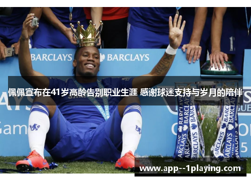 佩佩宣布在41岁高龄告别职业生涯 感谢球迷支持与岁月的陪伴