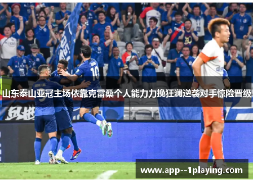 山东泰山亚冠主场依靠克雷桑个人能力力挽狂澜逆袭对手惊险晋级