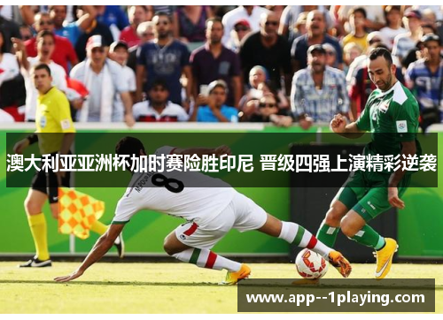 澳大利亚亚洲杯加时赛险胜印尼 晋级四强上演精彩逆袭 澳大利亚亚洲杯加时赛险胜印尼 晋级四强上演精彩逆袭