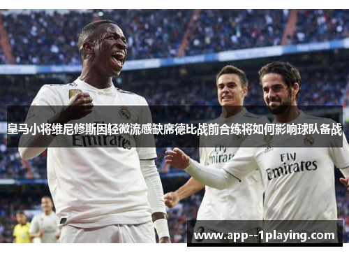 皇马小将维尼修斯因轻微流感缺席德比战前合练将如何影响球队备战 皇马小将维尼修斯因轻微流感缺席德比战前合练将如何影响球队备战