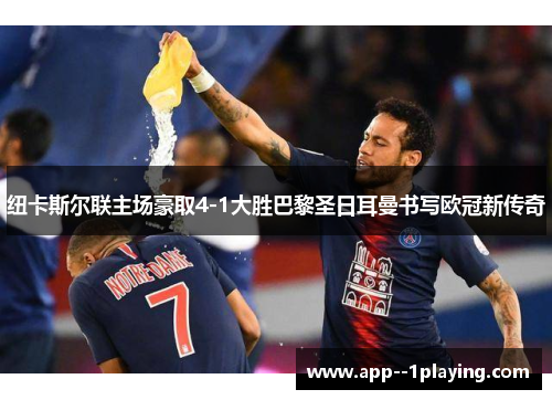 纽卡斯尔联主场豪取4-1大胜巴黎圣日耳曼书写欧冠新传奇 纽卡斯尔联主场豪取4-1大胜巴黎圣日耳曼书写欧冠新传奇