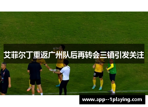 艾菲尔丁重返广州队后再转会三镇引发关注 艾菲尔丁重返广州队后再转会三镇引发关注
