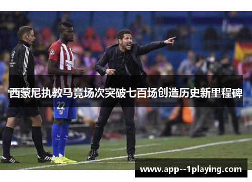 西蒙尼执教马竞场次突破七百场创造历史新里程碑