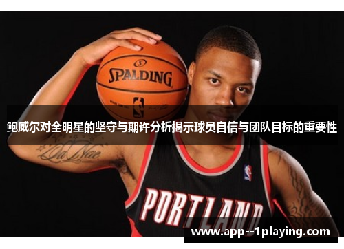 鲍威尔对全明星的坚守与期许分析揭示球员自信与团队目标的重要性