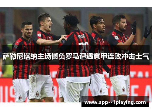 萨勒尼塔纳主场憾负罗马遭遇意甲连败冲击士气 萨勒尼塔纳主场憾负罗马遭遇意甲连败冲击士气