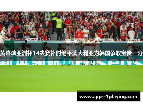 黄喜灿亚洲杯14决赛补时绝平澳大利亚为韩国争取宝贵一分